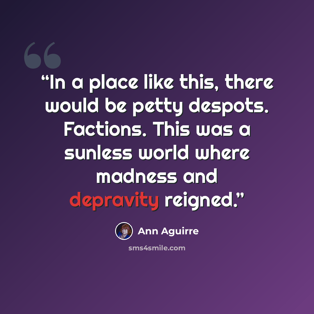 “In a place like this, there would be petty despots. Factions. This was a sunless world where madness and depravity reigned.” quote by Ann Aguirre