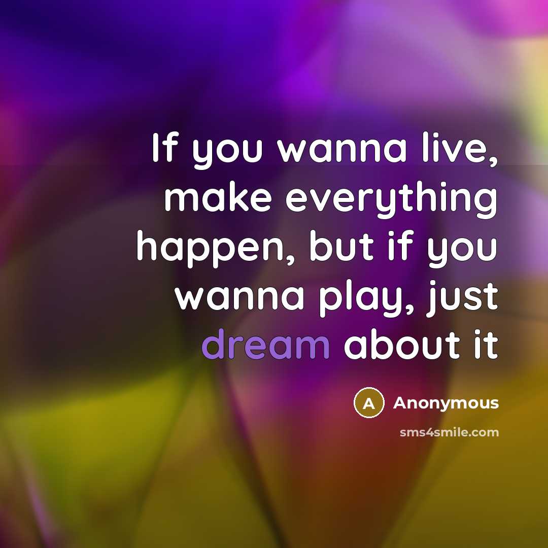 “If you wanna live, make everything happen, but if you wanna play, just dream about it” quote by Anonymous