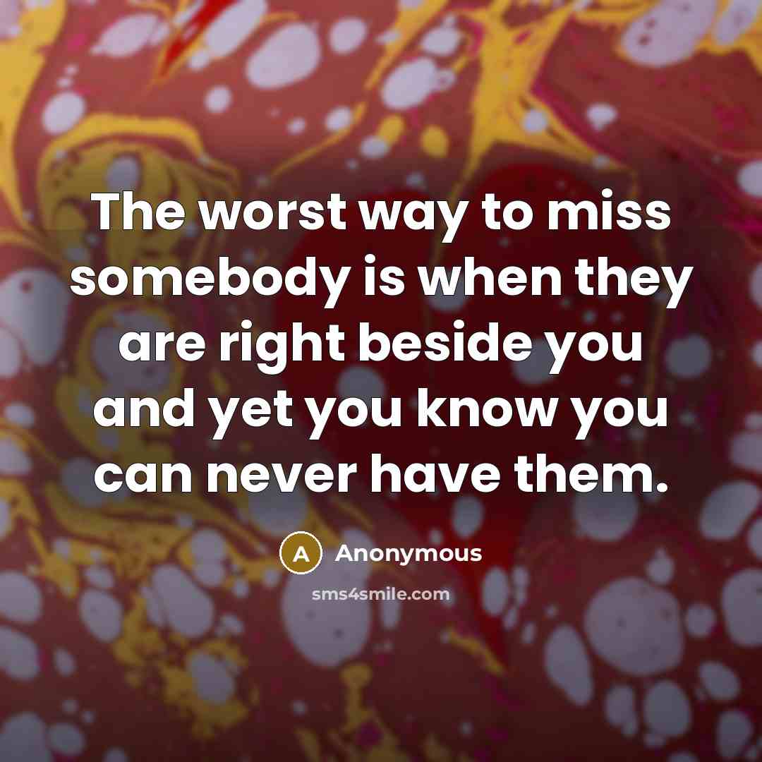 “The worst way to miss somebody is when they are right beside you and yet you know you can never have them.” quote by Anonymous
