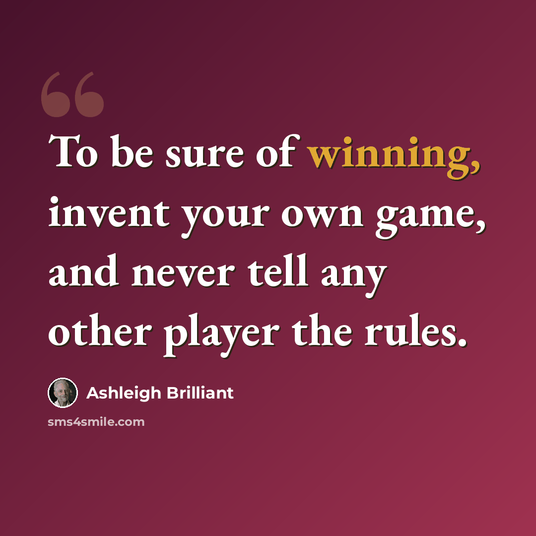 “To be sure of winning, invent your own game, and never tell any other player the rules.” quote by Ashleigh Brilliant