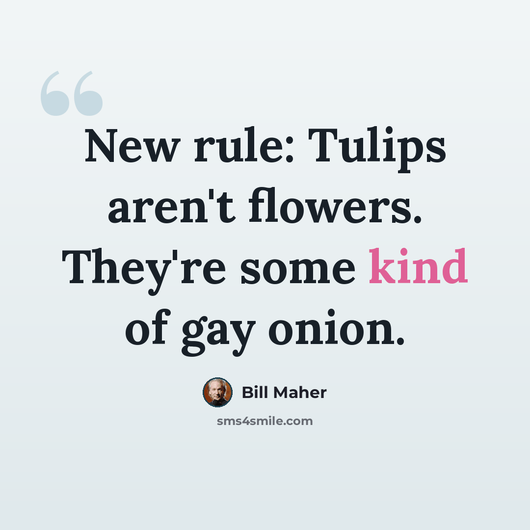 “New rule: Tulips aren't flowers. They're some kind of gay onion.” quote by Bill Maher