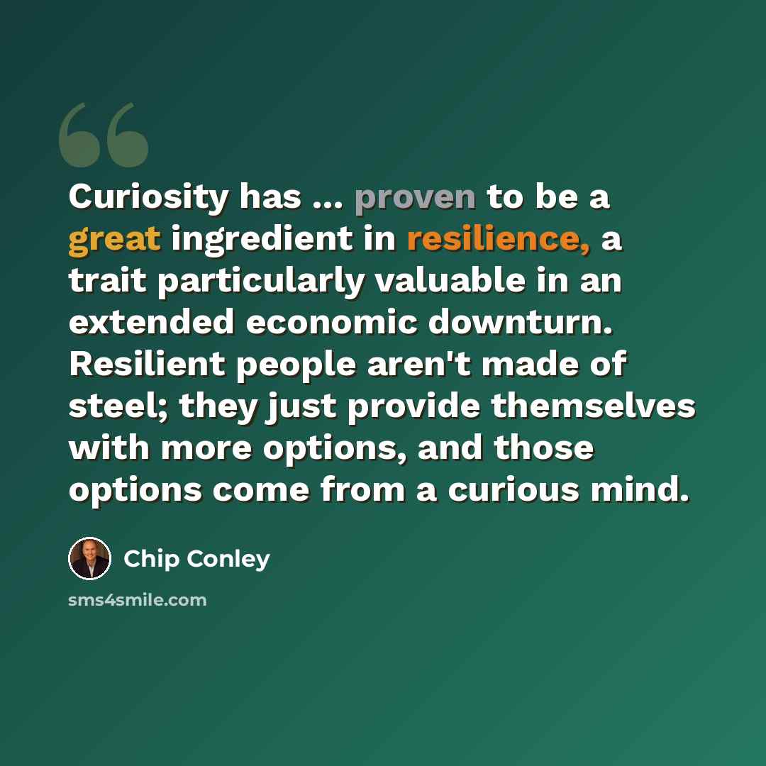 “Curiosity has ... proven to be a great ingredient in resilience, a trait particularly valuable in an extended economic downturn. Resilient people aren't made of steel; they just provide themselves with more options, and those options come from a curious mind.” quote by Chip Conley