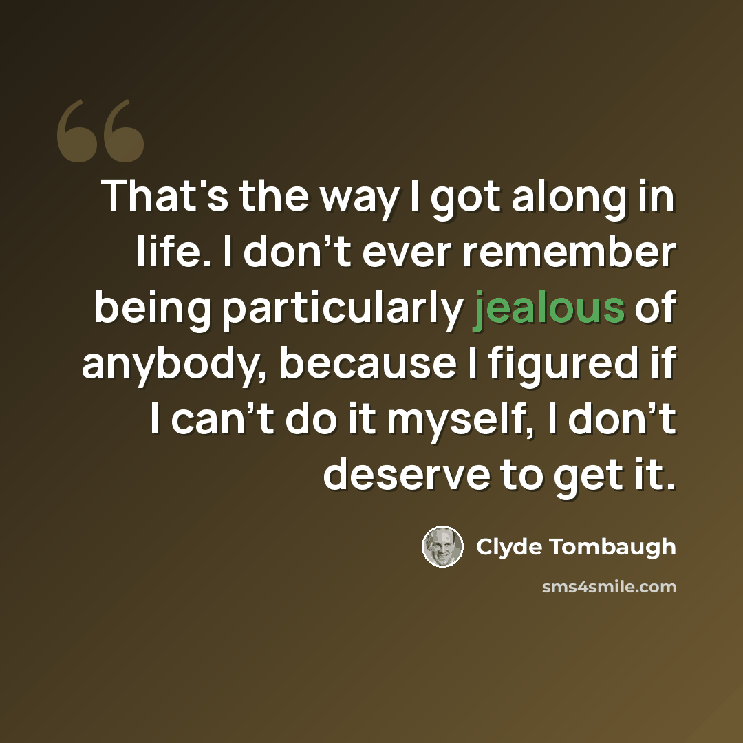 “That's the way I got along in life. I don't ever remember being particularly jealous of anybody, because I figured if I can't do it myself, I don't deserve to get it.” quote by Clyde Tombaugh