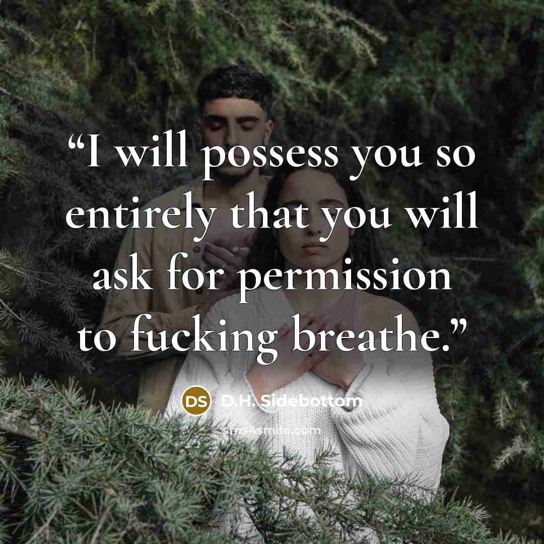 “I will possess you so entirely that you will ask for permission to fucking breathe.” quote by D.H. Sidebottom
