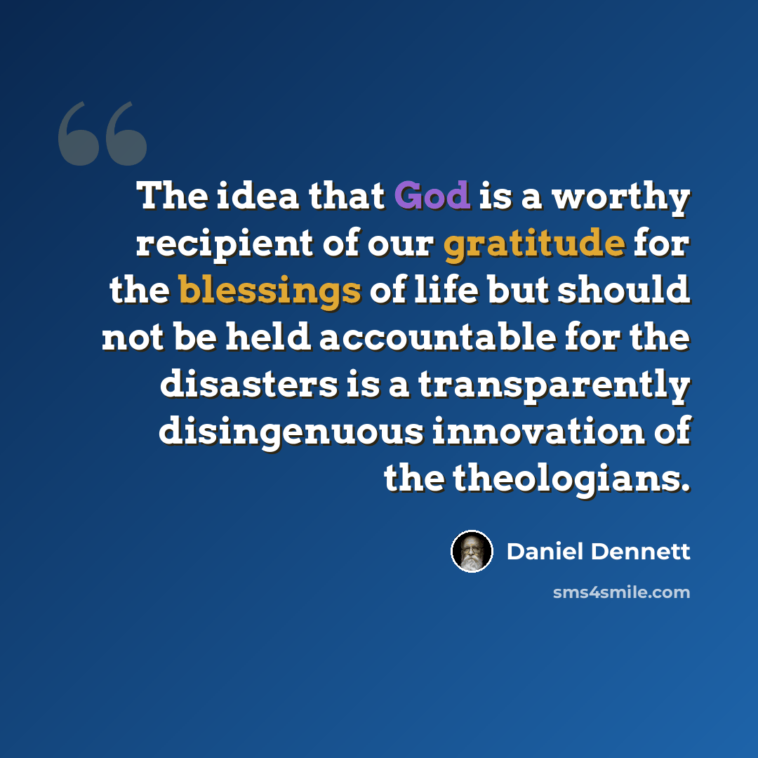 “The idea that God is a worthy recipient of our gratitude for the blessings of life but should not be held accountable for the disasters is a transparently disingenuous innovation of the theologians.” quote by Daniel Dennett