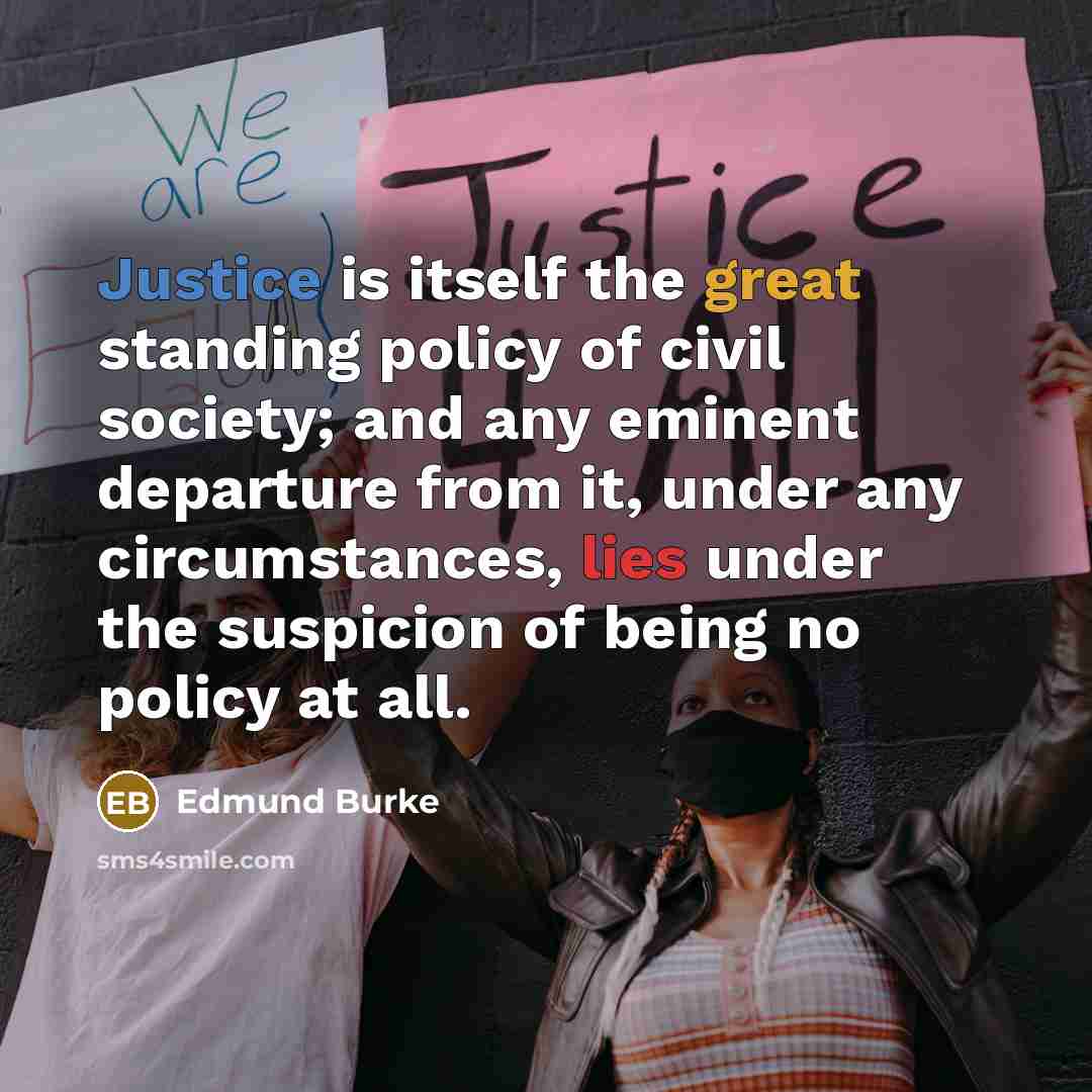 “Justice is itself the great standing policy of civil society; and any eminent departure from it, under any circumstances, lies under the suspicion of being no policy at all.” quote by Edmund Burke
