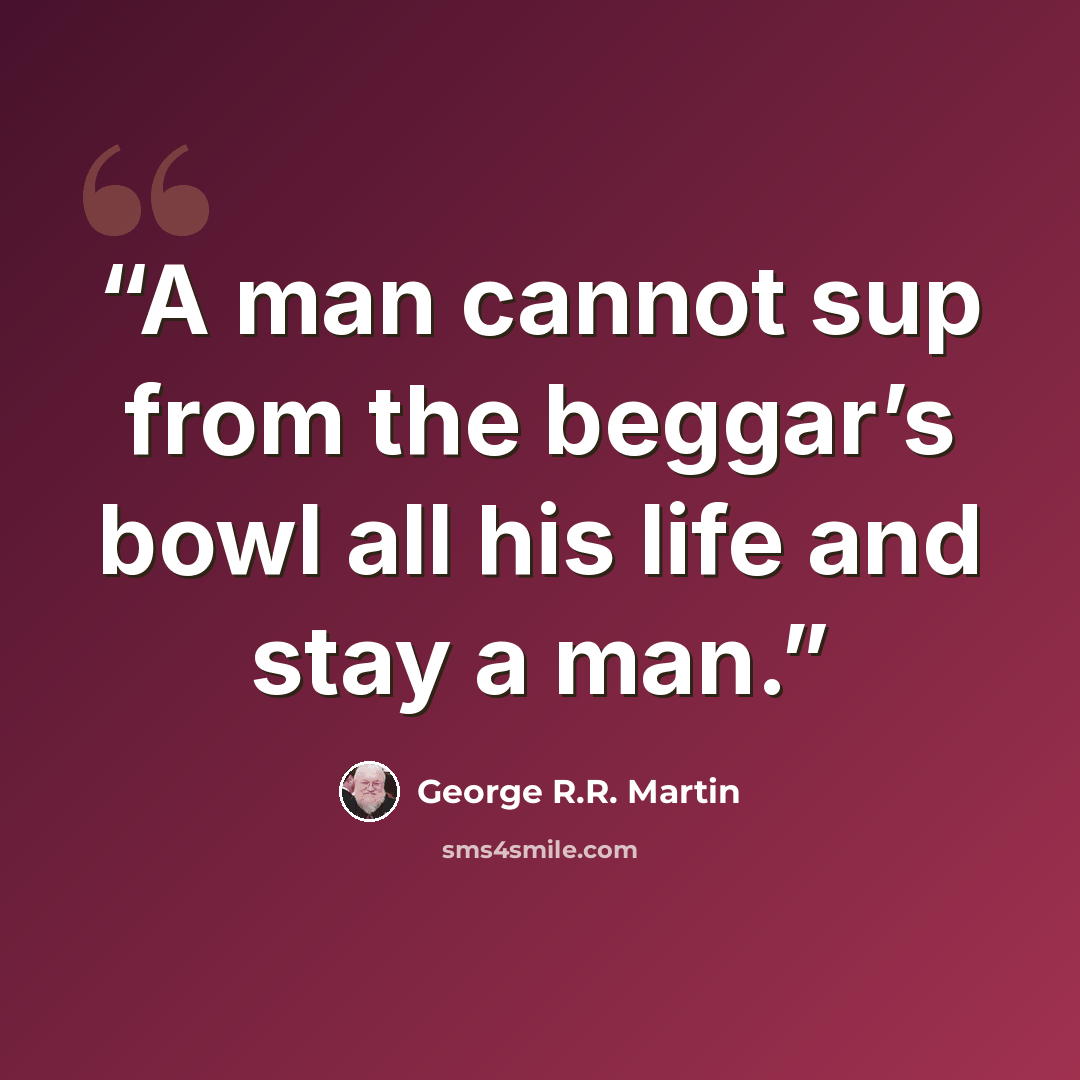 “A man cannot sup from the beggar’s bowl all his life and stay a man.” quote by George R.R. Martin