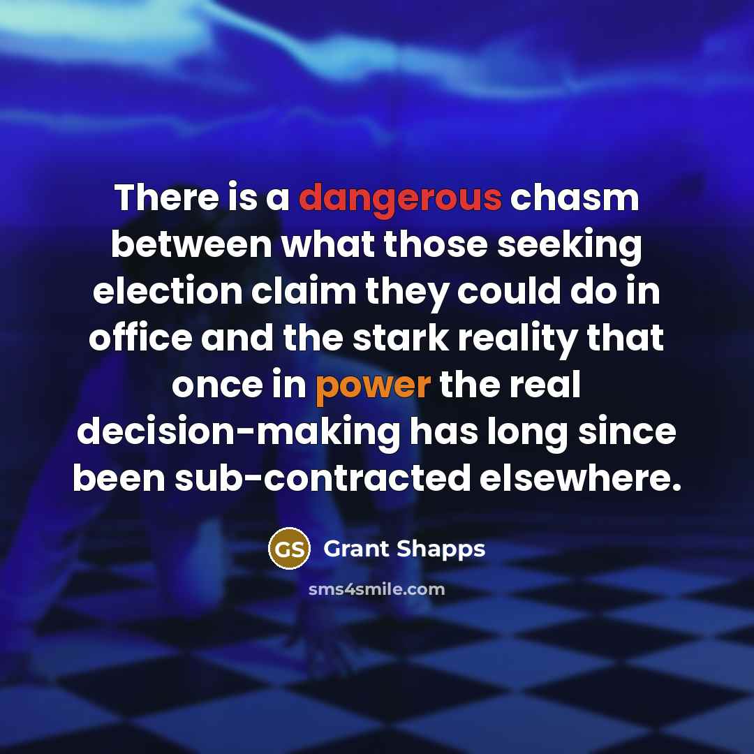 “There is a dangerous chasm between what those seeking election claim they could do in office and the stark reality that once in power the real decision-making has long since been sub-contracted elsewhere.” quote by Grant Shapps