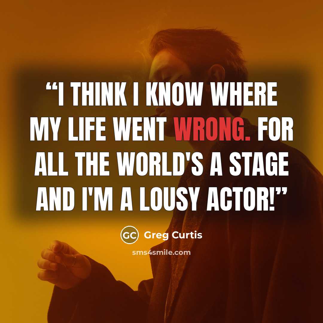 “I think I know where my life went wrong. For all the world's a stage and I'm a lousy actor!” quote by Greg Curtis