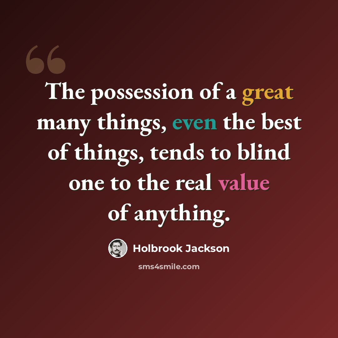 “The possession of a great many things, even the best of things, tends to blind one to the real value of anything.” quote by Holbrook Jackson