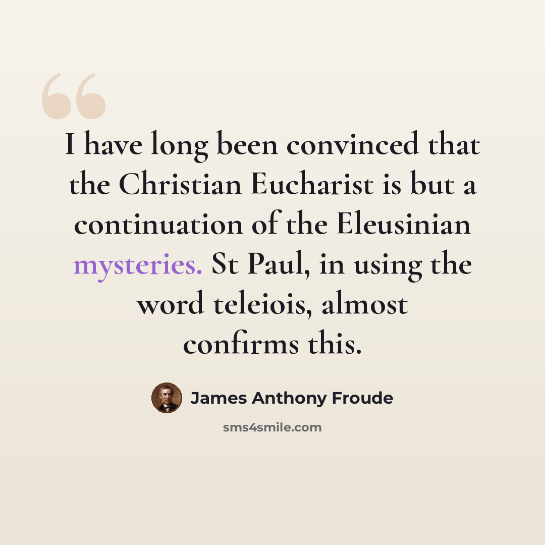 “I have long been convinced that the Christian Eucharist is but a continuation of the Eleusinian mysteries. St Paul, in using the word teleiois, almost confirms this.” quote by James Anthony Froude