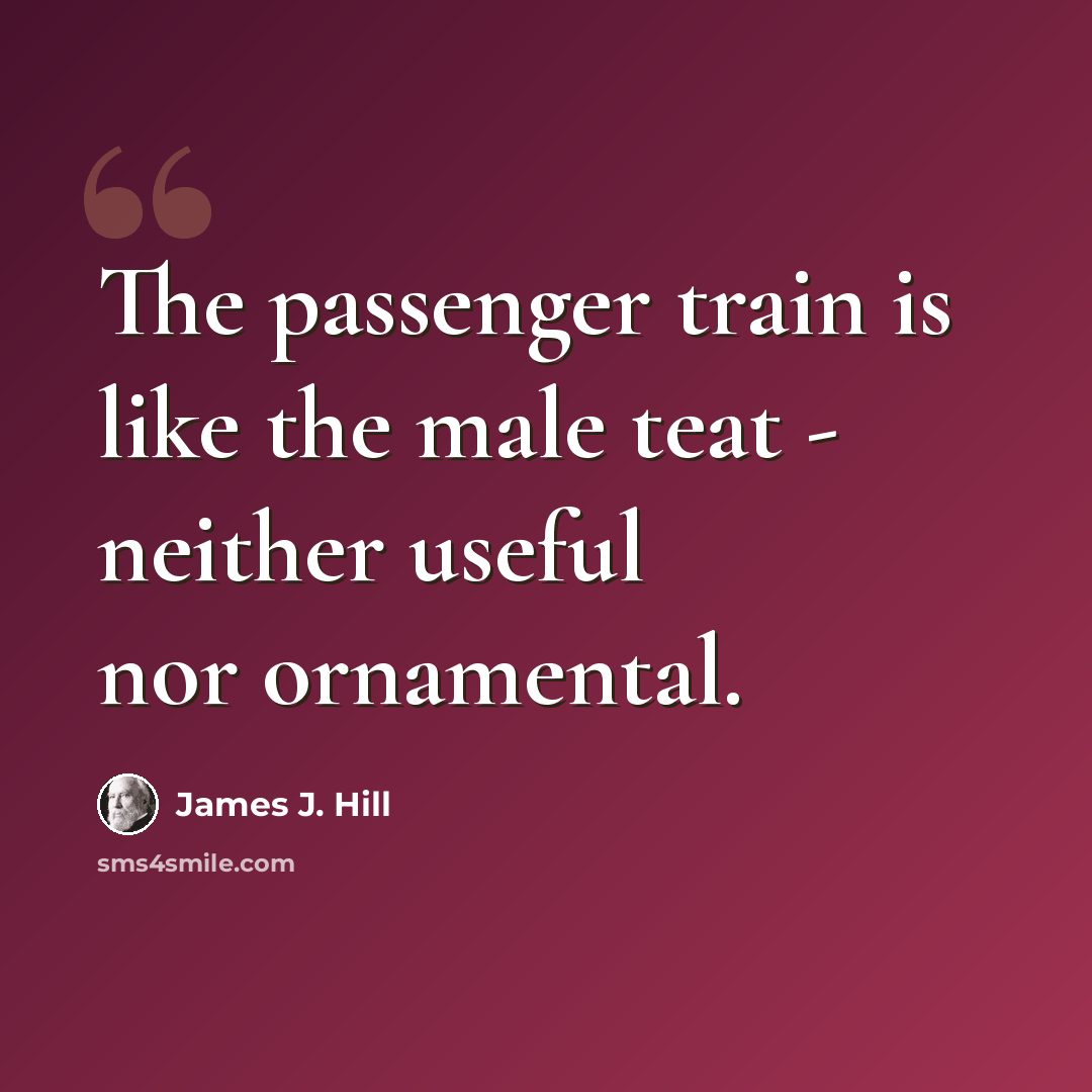 “The passenger train is like the male teat - neither useful nor ornamental.” quote by James J. Hill