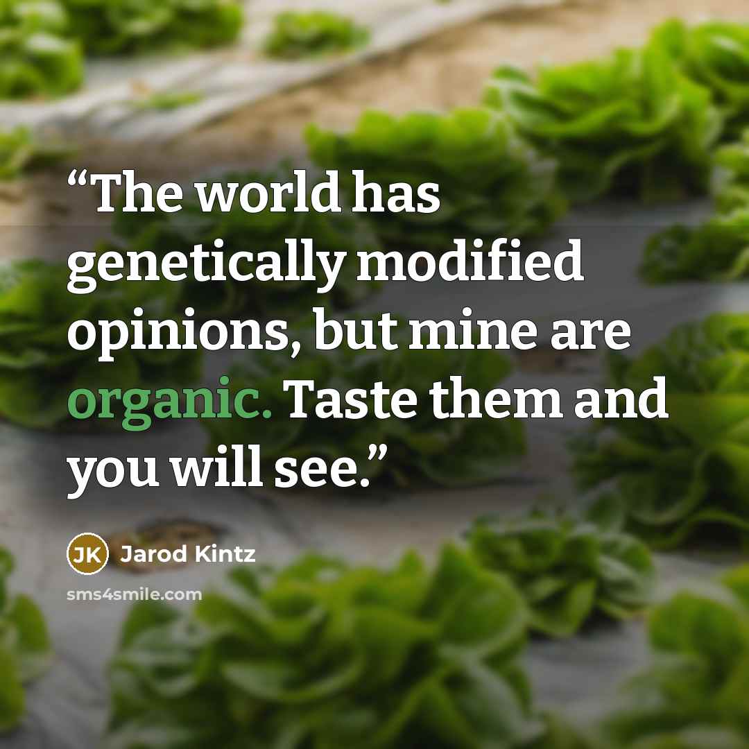 “The world has genetically modified opinions, but mine are organic. Taste them and you will see.” quote by Jarod Kintz