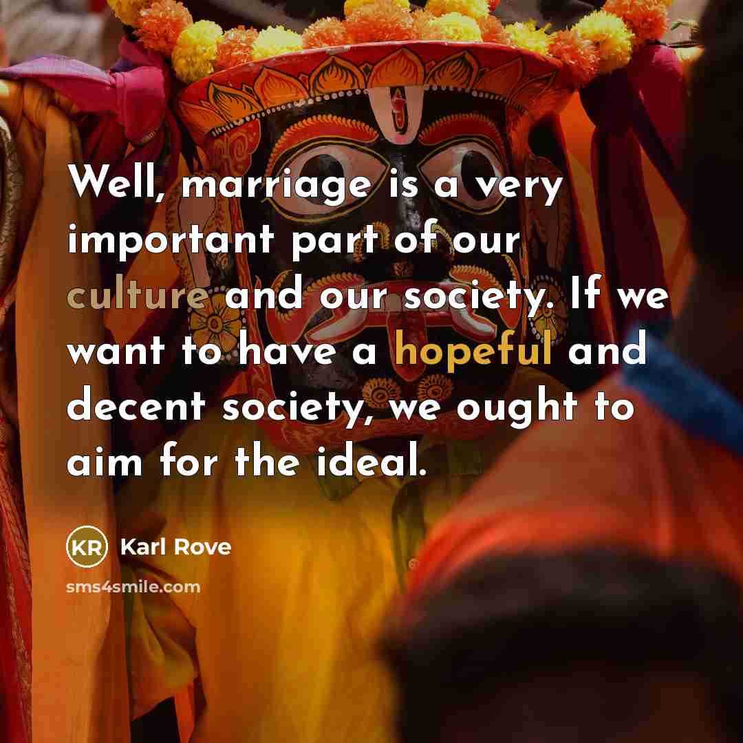 “Well, marriage is a very important part of our culture and our society. If we want to have a hopeful and decent society, we ought to aim for the ideal.” quote by Karl Rove
