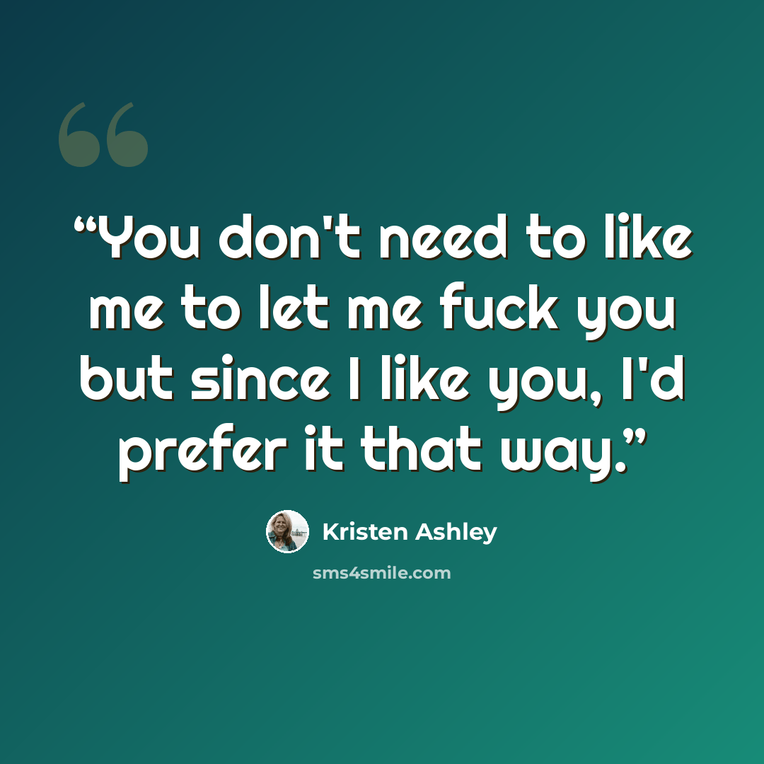 “You don't need to like me to let me fuck you but since I like you, I'd prefer it that way.” quote by Kristen Ashley
