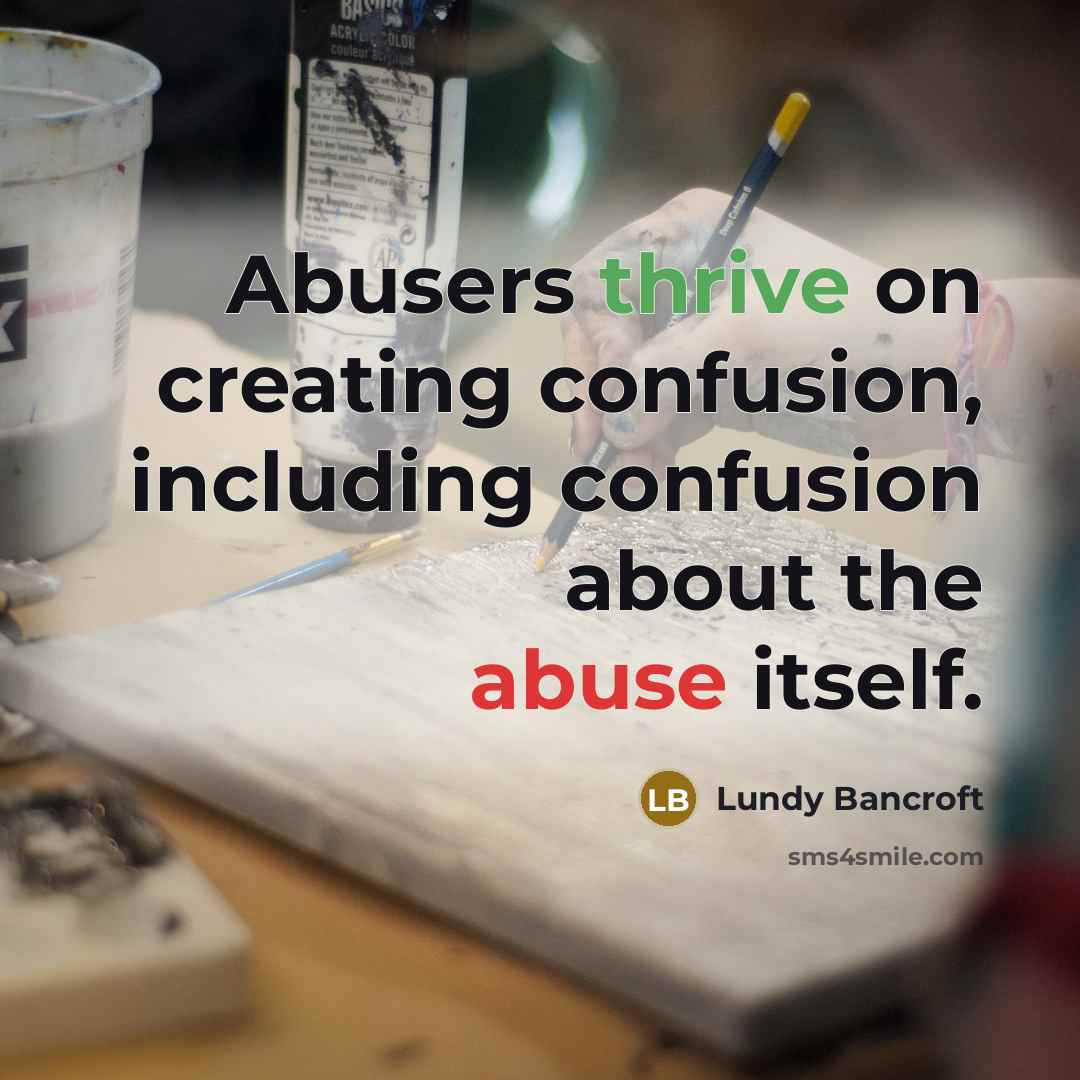 “Abusers thrive on creating confusion, including confusion about the abuse itself.” quote by Lundy Bancroft