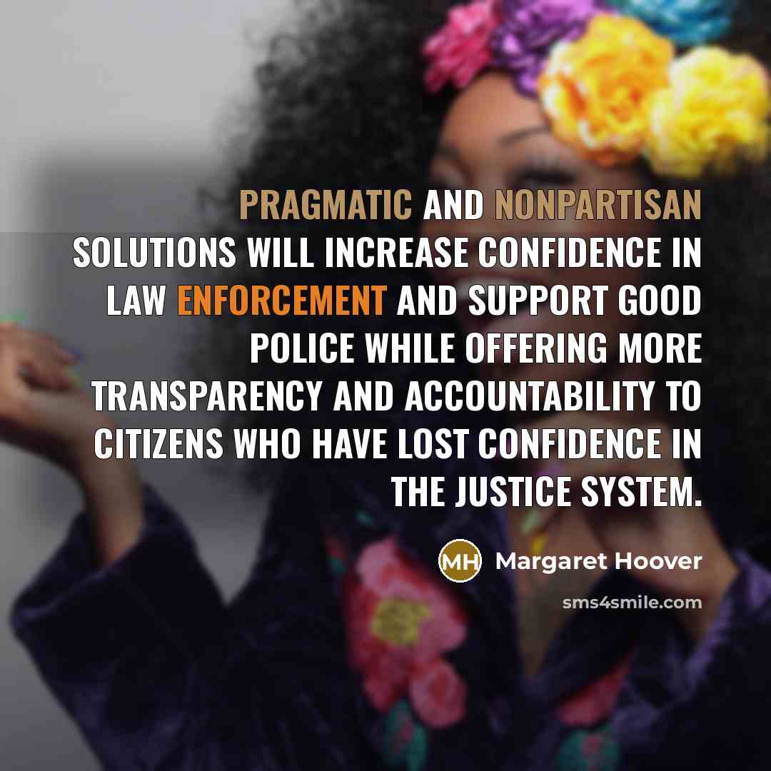 “Pragmatic and nonpartisan solutions will increase confidence in law enforcement and support good police while offering more transparency and accountability to citizens who have lost confidence in the justice system.” quote by Margaret Hoover