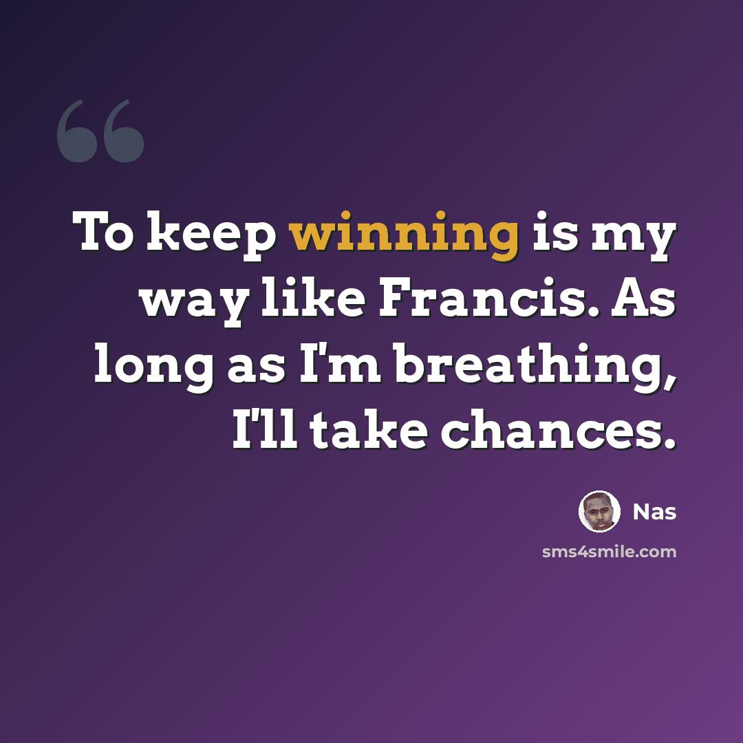 “To keep winning is my way like Francis. As long as I'm breathing, I'll take chances.” quote by Nas