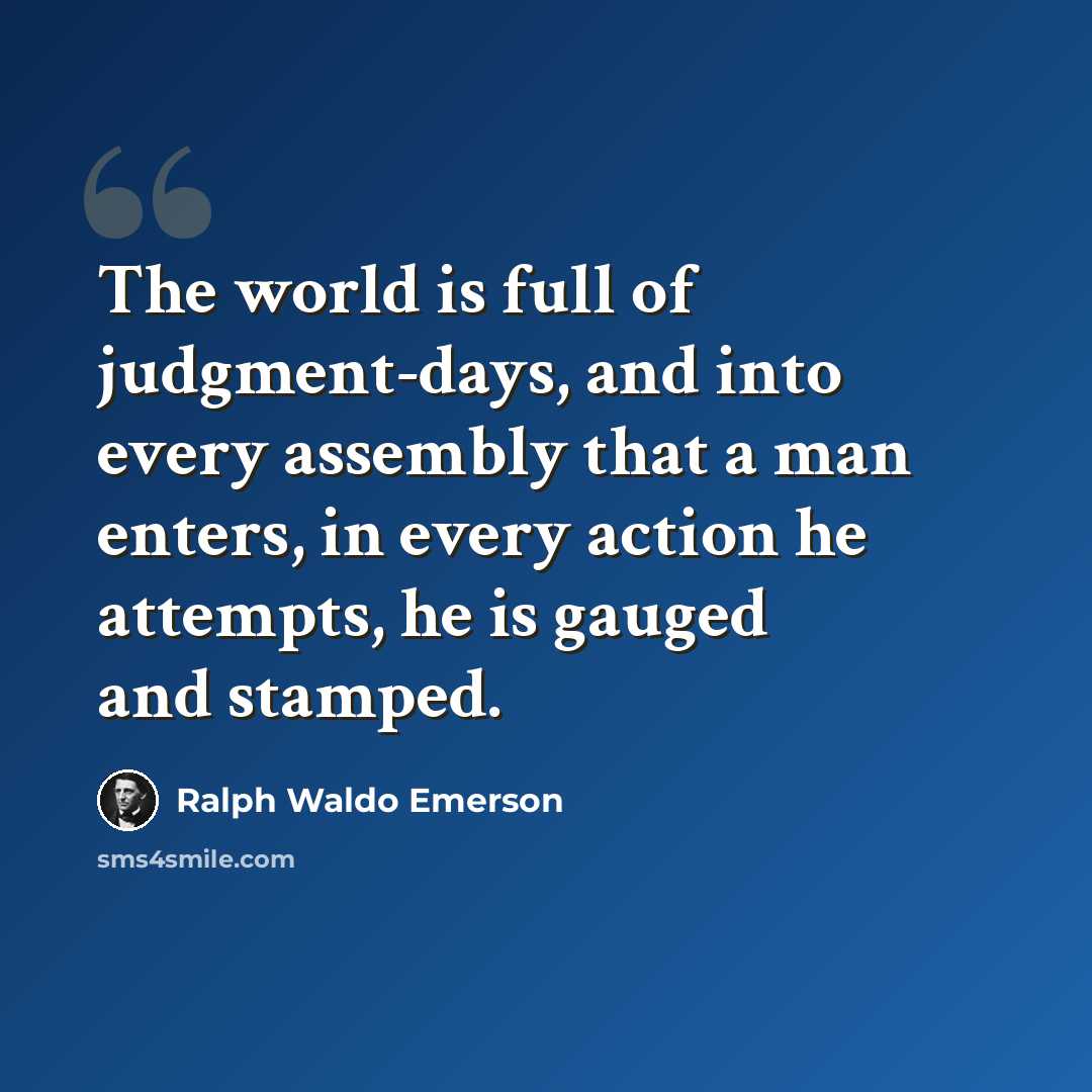“The world is full of judgment-days, and into every assembly that a man enters, in every action he attempts, he is gauged and stamped.” quote by Ralph Waldo Emerson