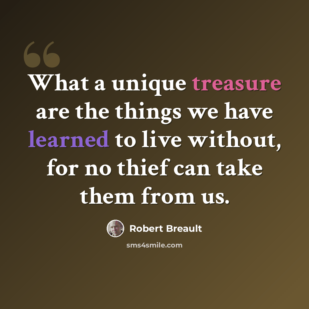 “What a unique treasure are the things we have learned to live without, for no thief can take them from us.” quote by Robert Breault