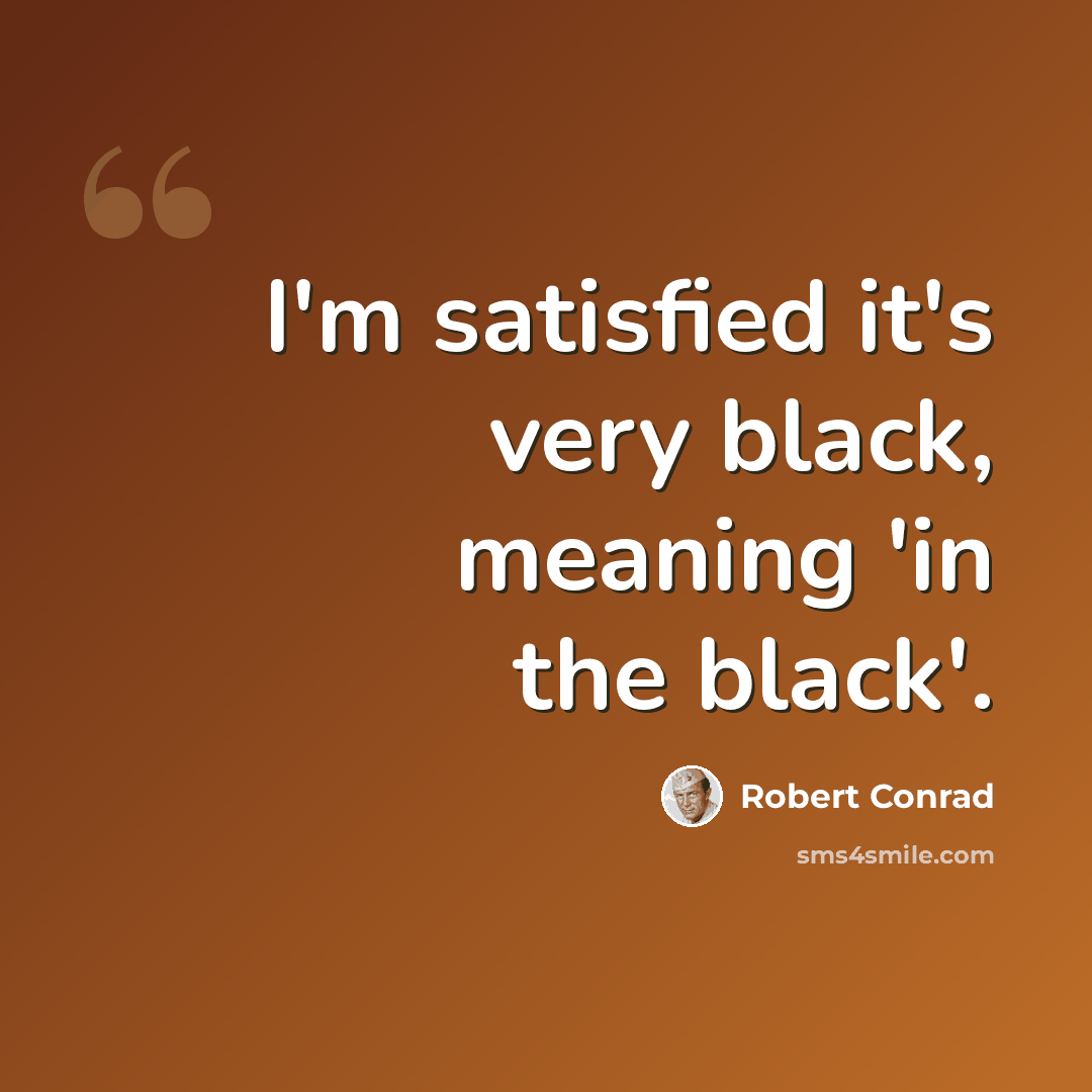 “I'm satisfied it's very black, meaning 'in the black'.” quote by Robert Conrad