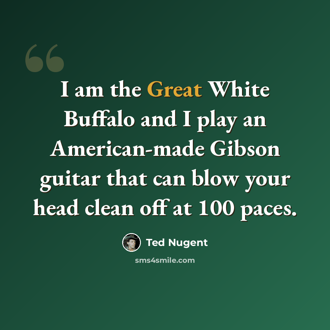 “I am the Great White Buffalo and I play an American-made Gibson guitar that can blow your head clean off at 100 paces.” quote by Ted Nugent