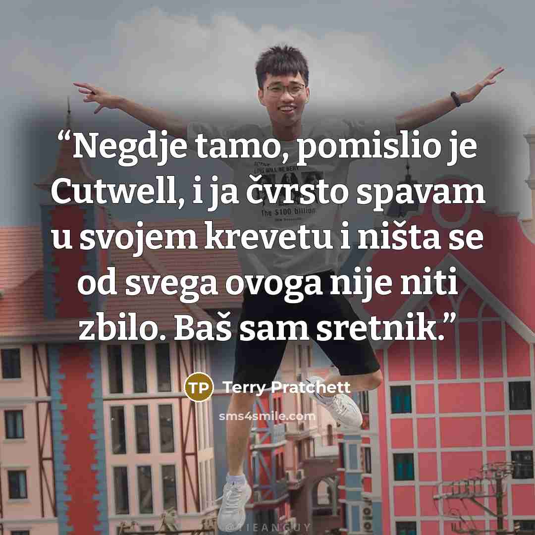 “Negdje tamo, pomislio je Cutwell, i ja čvrsto spavam u svojem krevetu i ništa se od svega ovoga nije niti zbilo. Baš sam sretnik.” quote by Terry Pratchett