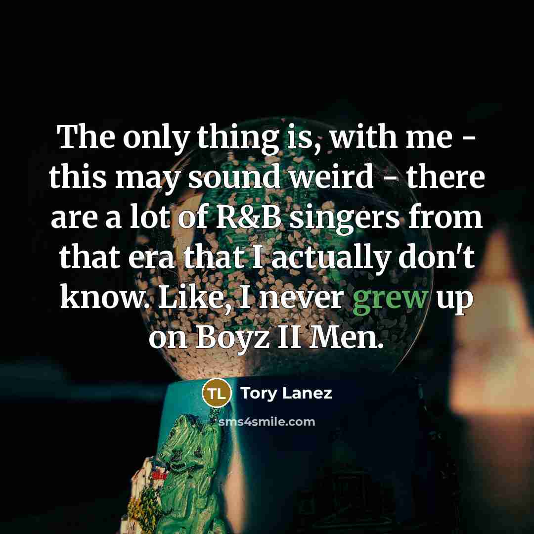 “The only thing is, with me - this may sound weird - there are a lot of R&B singers from that era that I actually don't know. Like, I never grew up on Boyz II Men.” quote by Tory Lanez