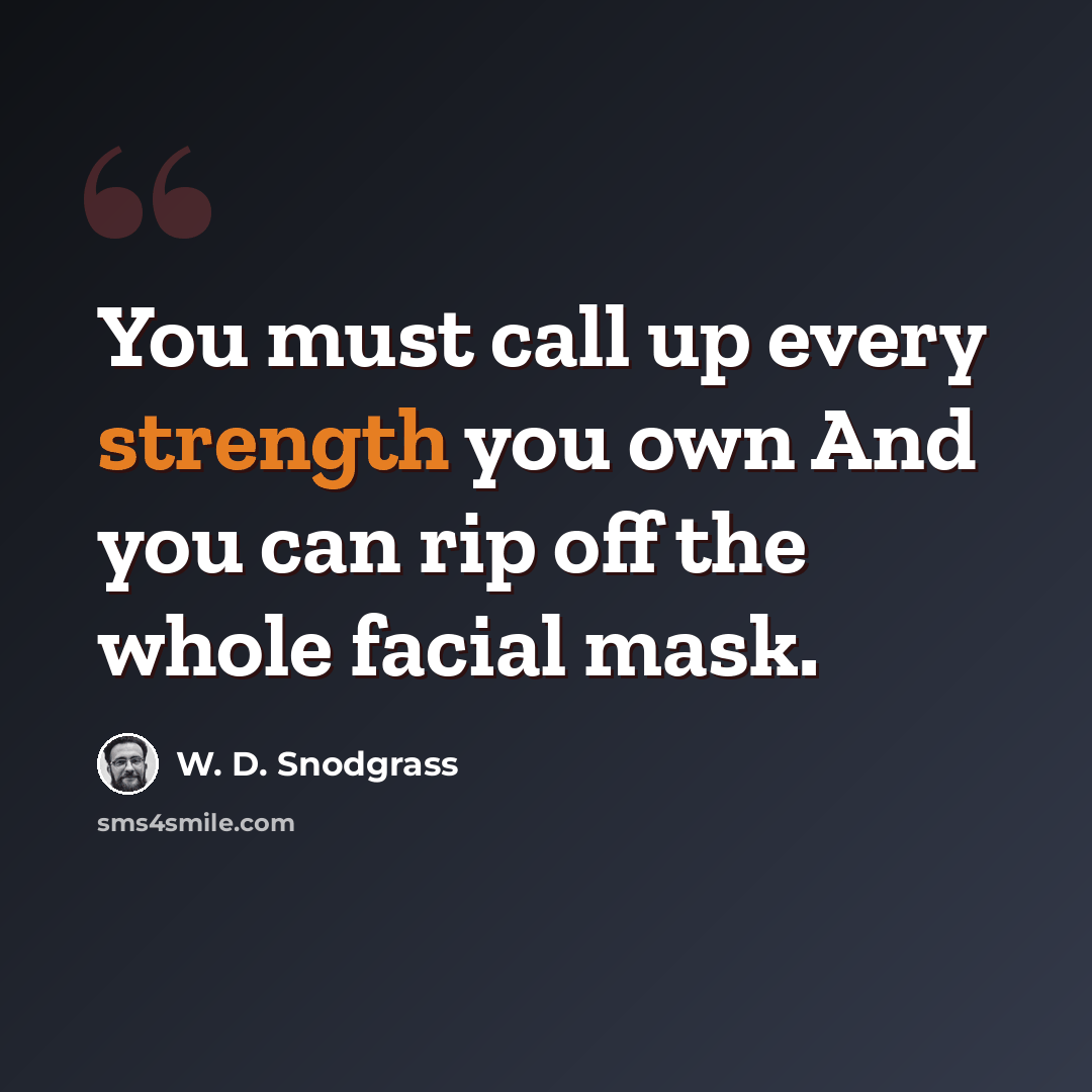 “You must call up every strength you own And you can rip off the whole facial mask.” quote by W. D. Snodgrass