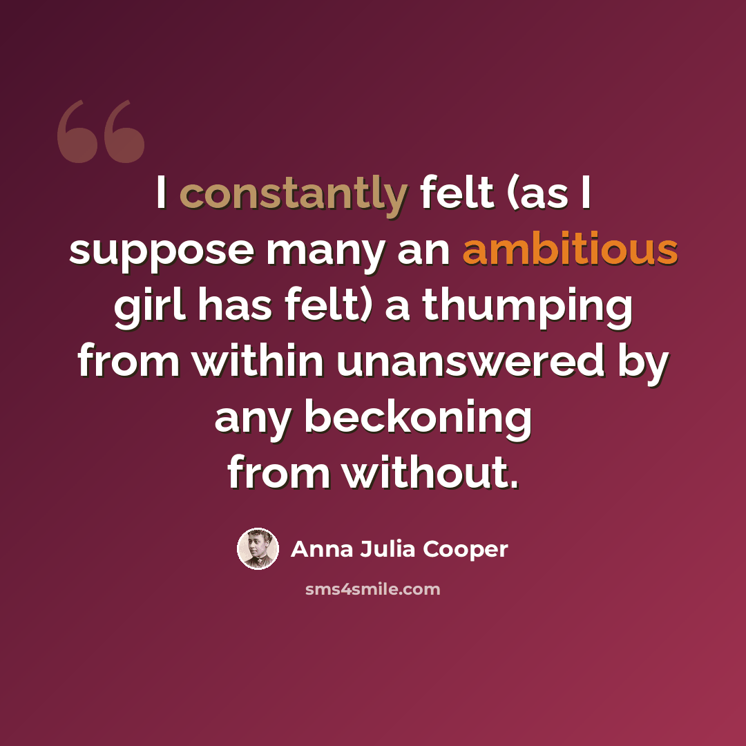 “I constantly felt (as I suppose many an ambitious girl has felt) a thumping from within unanswered by any beckoning from without.” quote by Anna Julia Cooper