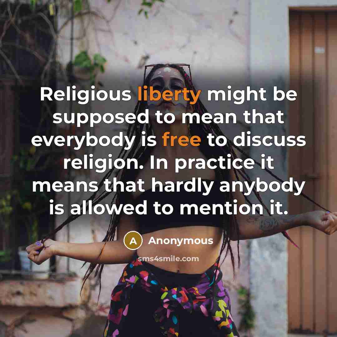 “Religious liberty might be supposed to mean that everybody is free to discuss religion. In practice it means that hardly anybody is allowed to mention it.” quote by Anonymous