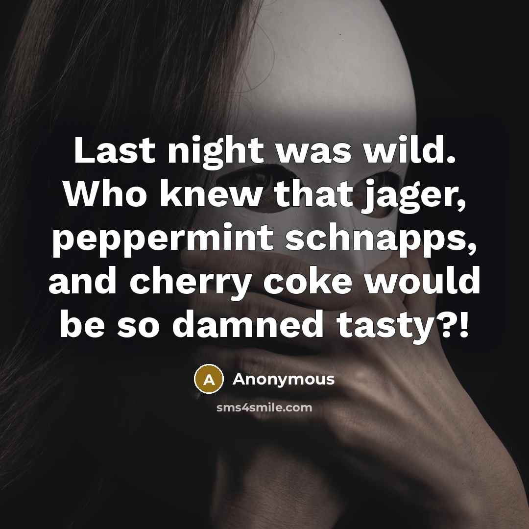 “Last night was wild. Who knew that jager, peppermint schnapps, and cherry coke would be so damned tasty?!” quote by Anonymous