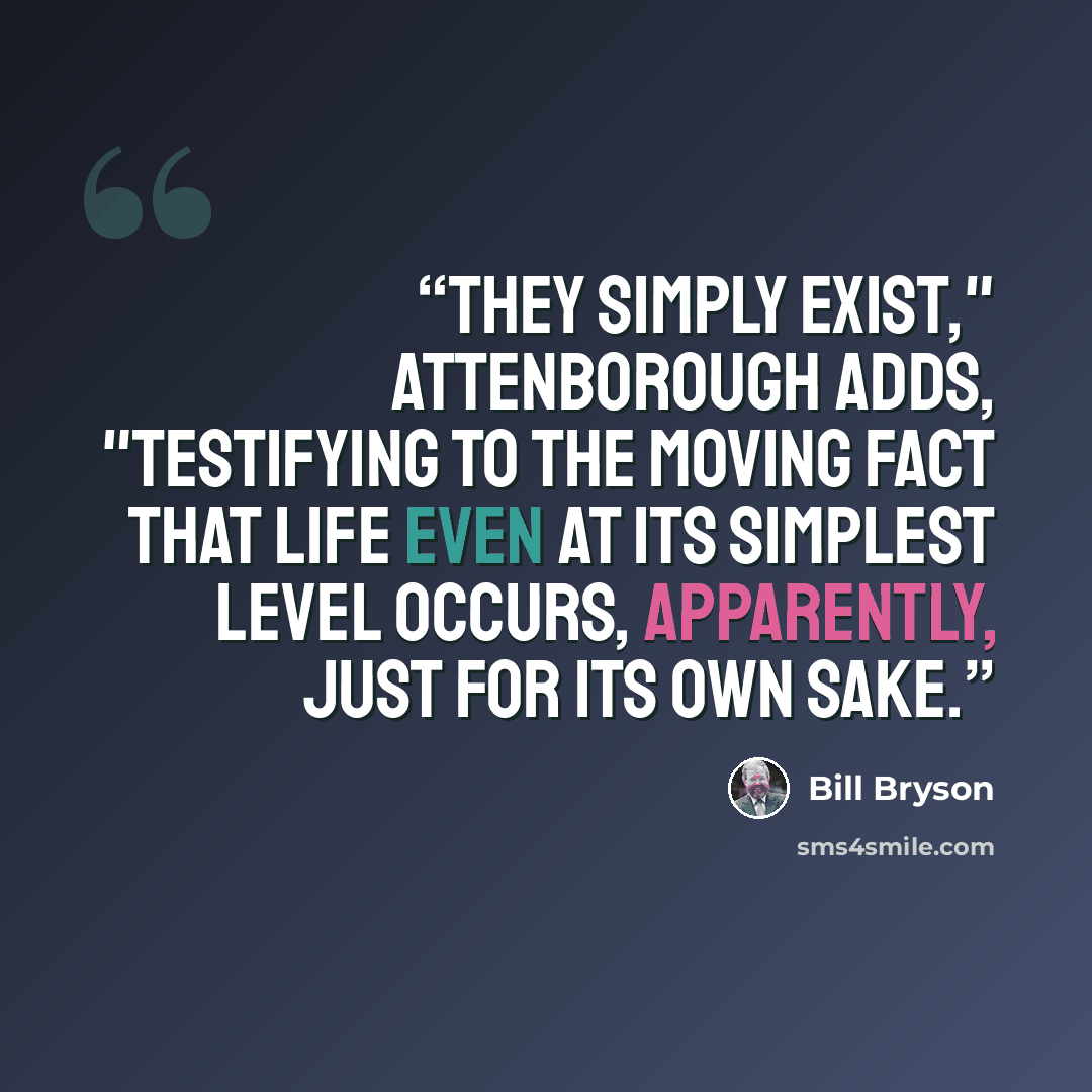 “They simply exist," Attenborough adds, "testifying to the moving fact that life even at its simplest level occurs, apparently, just for its own sake.” quote by Bill Bryson