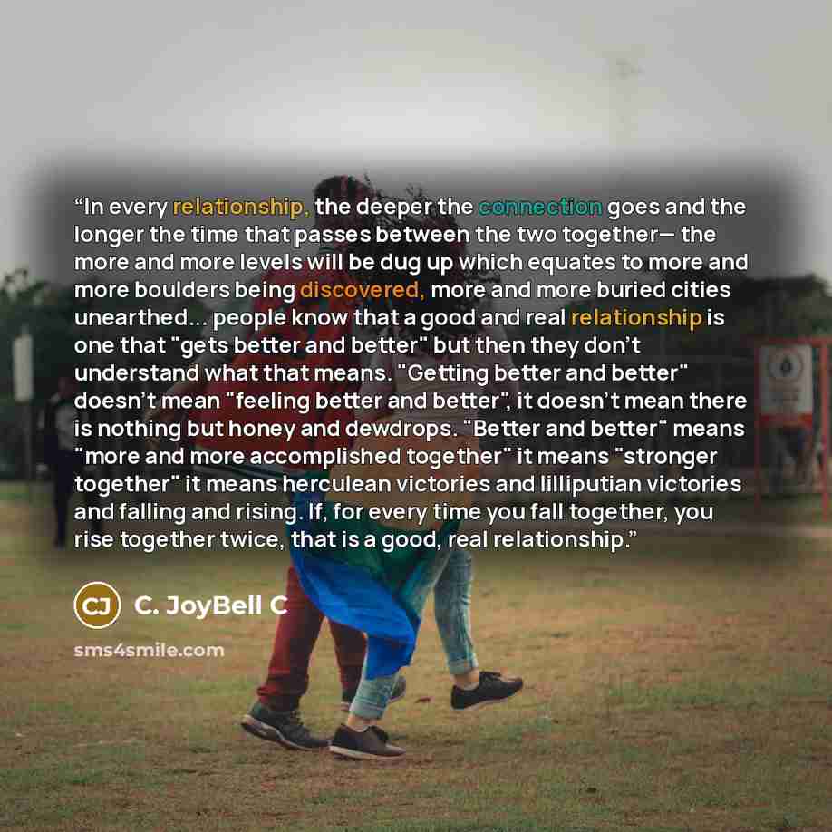 “In every relationship, the deeper the connection goes and the longer the time that passes between the two together— the more and more levels will be dug up which equates to more and more boulders being discovered, more and more buried cities unearthed... people know that a good and real…” quote by C. JoyBell C