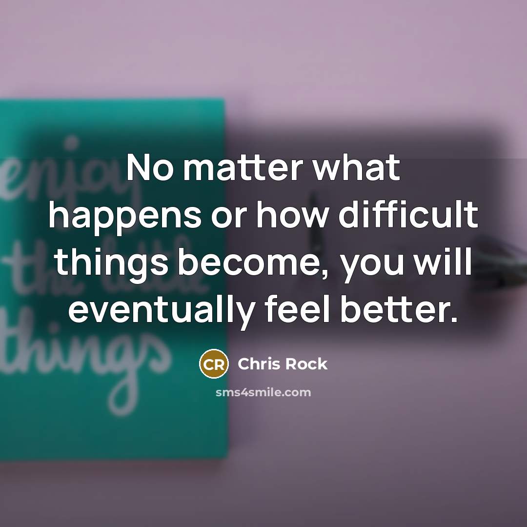 “No matter what happens or how difficult things become, you will eventually feel better.” quote by Chris Rock