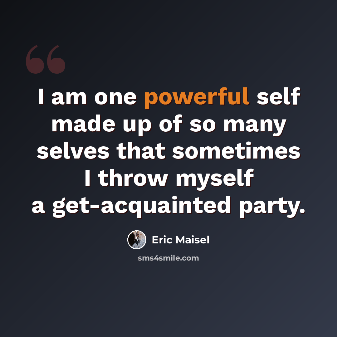 “I am one powerful self made up of so many selves that sometimes I throw myself a get-acquainted party.” quote by Eric Maisel