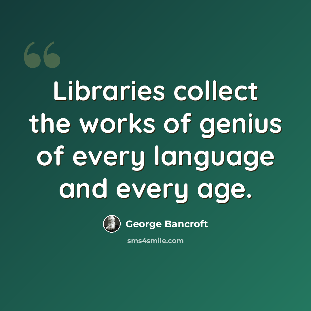 “Libraries collect the works of genius of every language and every age.” quote by George Bancroft