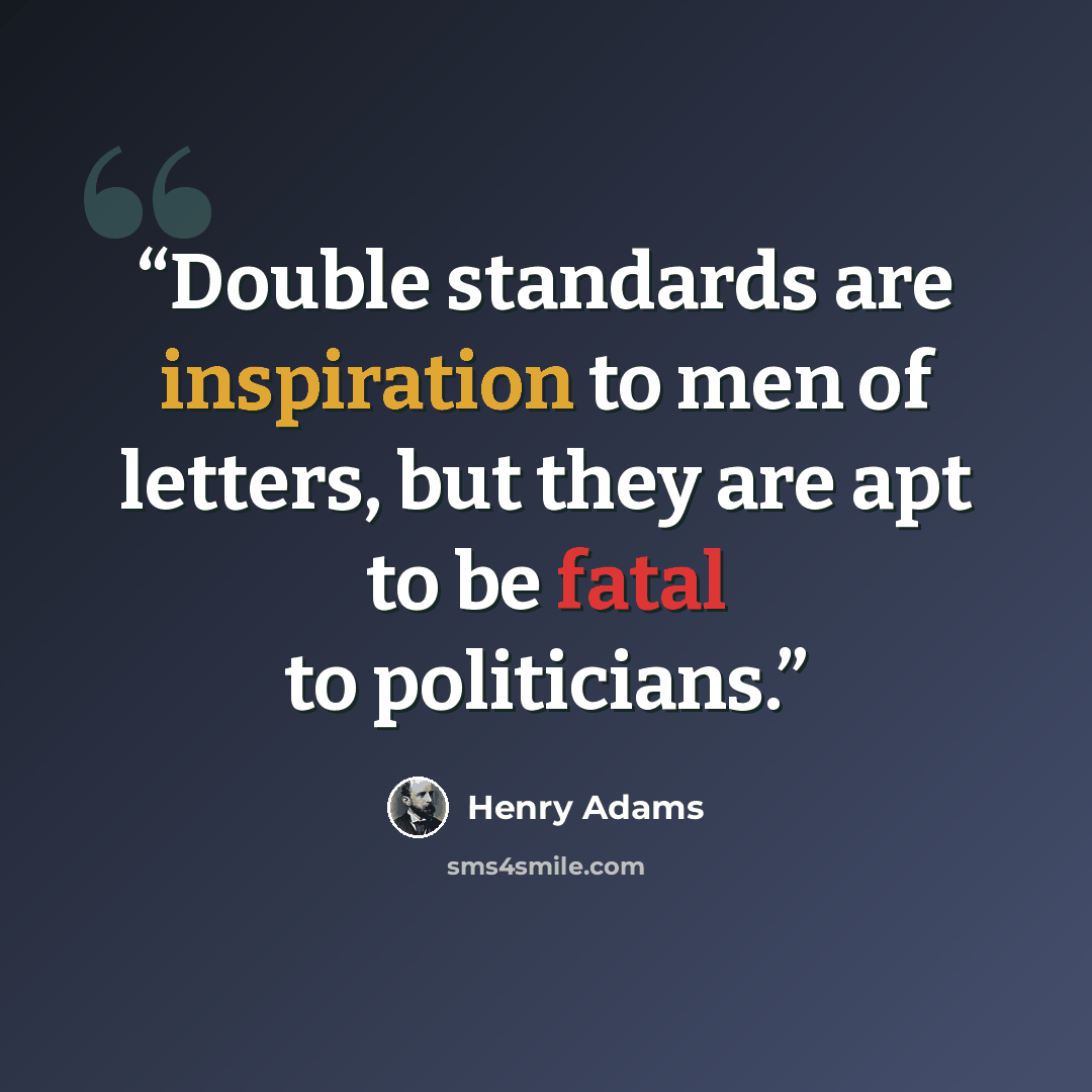 “Double standards are inspiration to men of letters, but they are apt to be fatal to politicians.” quote by Henry Adams