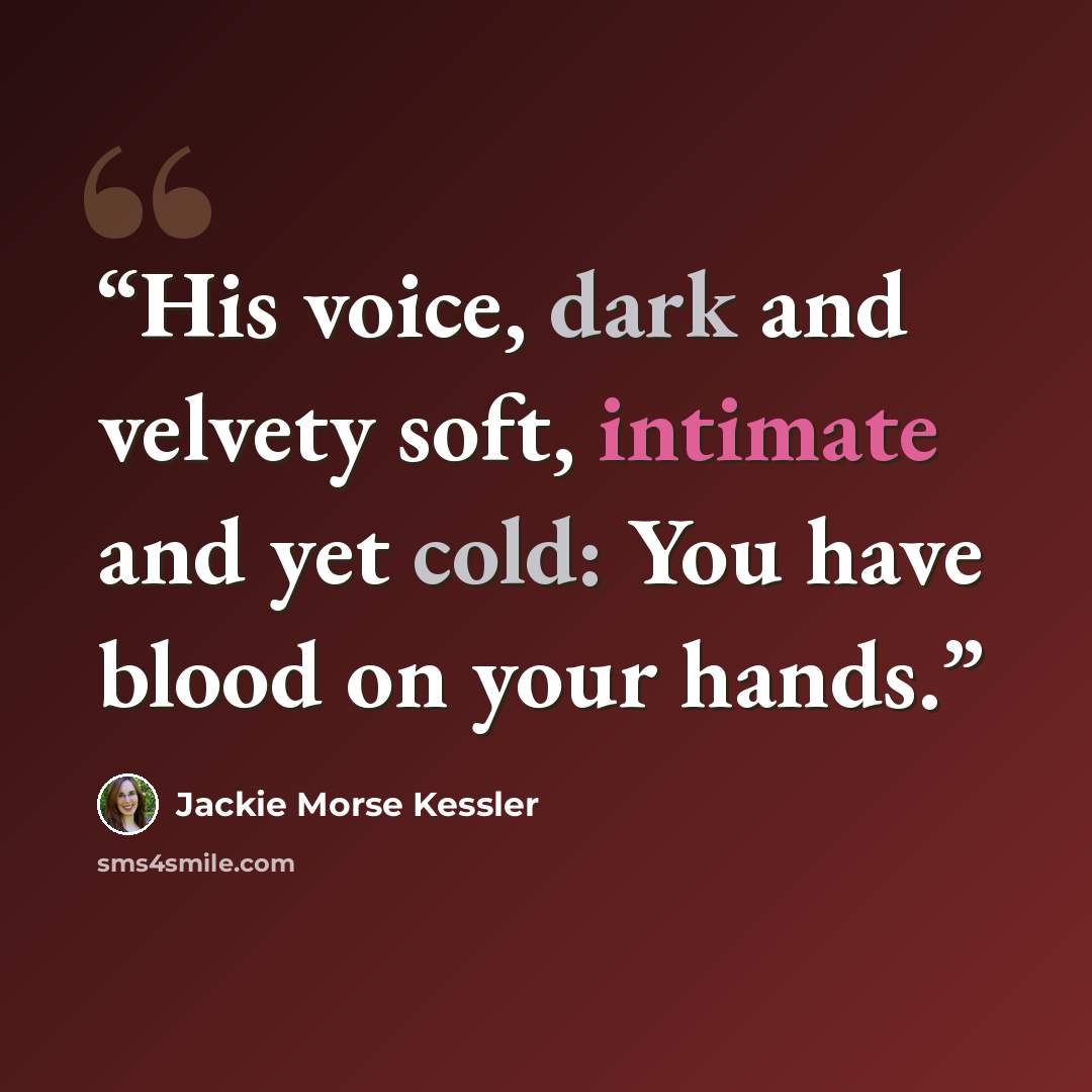 “His voice, dark and velvety soft, intimate and yet cold: You have blood on your hands.” quote by Jackie Morse Kessler