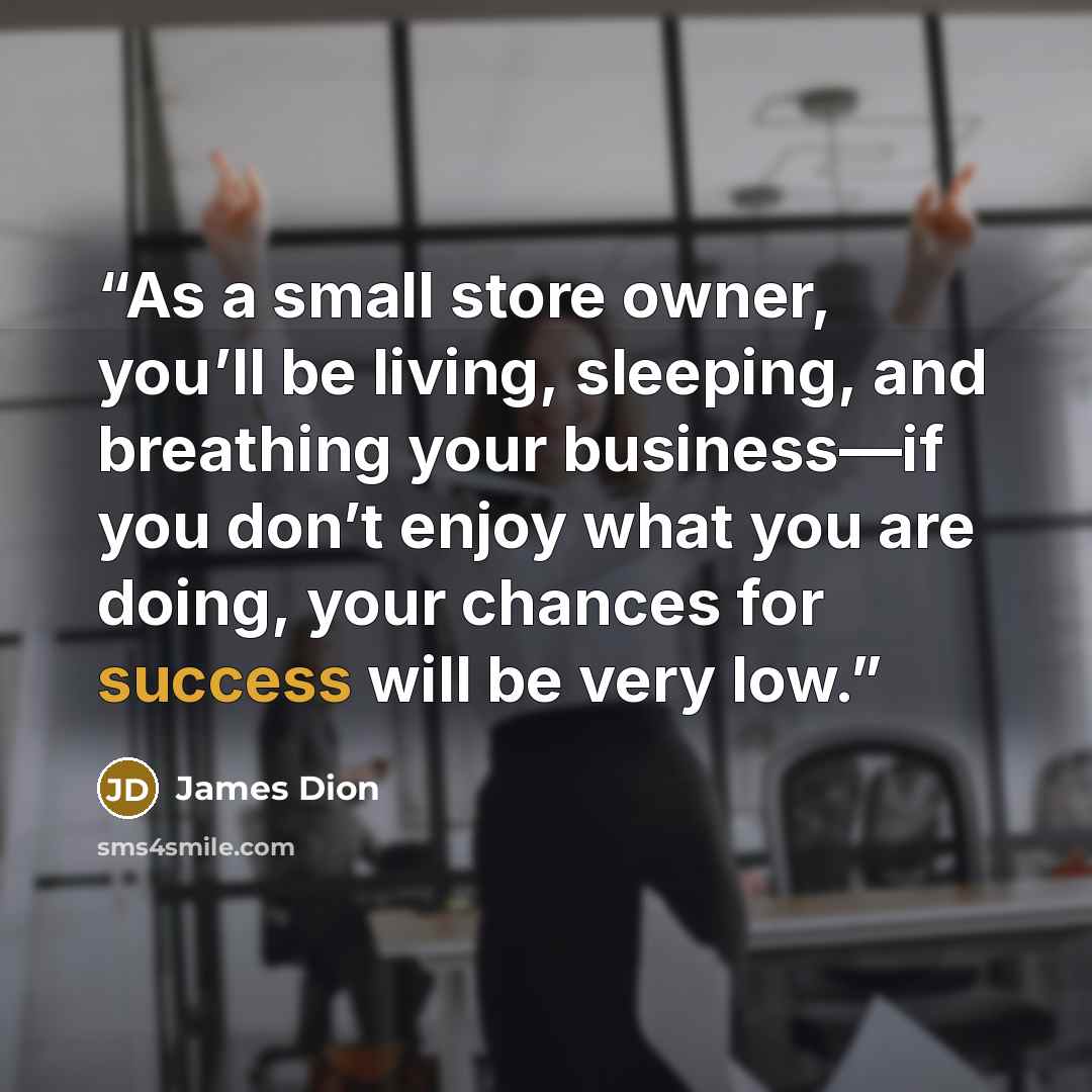 “As a small store owner, you’ll be living, sleeping, and breathing your business—if you don’t enjoy what you are doing, your chances for success will be very low.” quote by James Dion