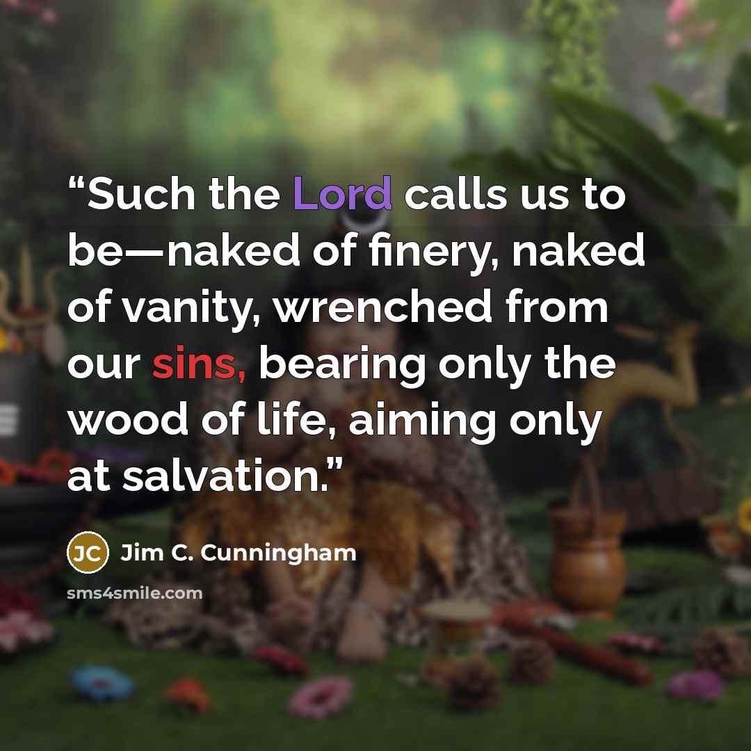 “Such the Lord calls us to be—naked of finery, naked of vanity, wrenched from our sins, bearing only the wood of life, aiming only at salvation.” quote by Jim C. Cunningham