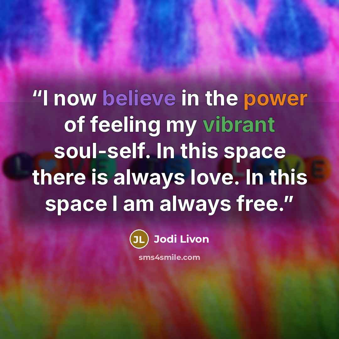 “I now believe in the power of feeling my vibrant soul-self. In this space there is always love. In this space I am always free.” quote by Jodi Livon