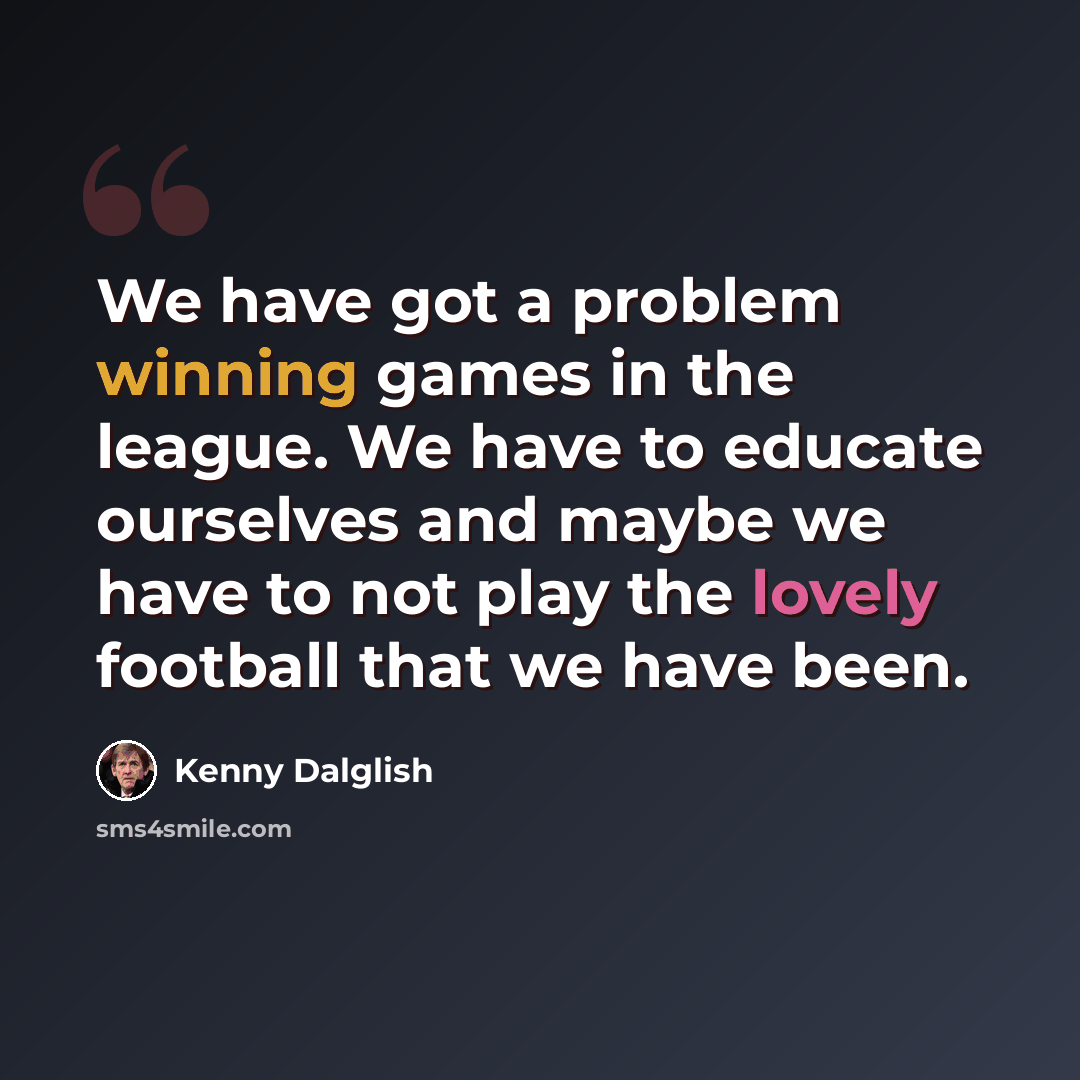“We have got a problem winning games in the league. We have to educate ourselves and maybe we have to not play the lovely football that we have been.” quote by Kenny Dalglish