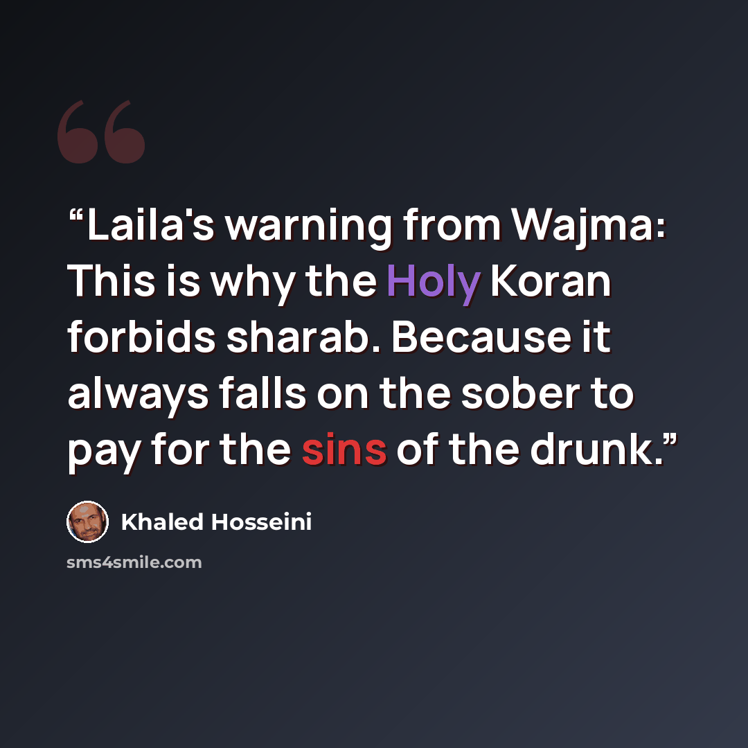 “Laila's warning from Wajma: This is why the Holy Koran forbids sharab. Because it always falls on the sober to pay for the sins of the drunk.” quote by Khaled Hosseini