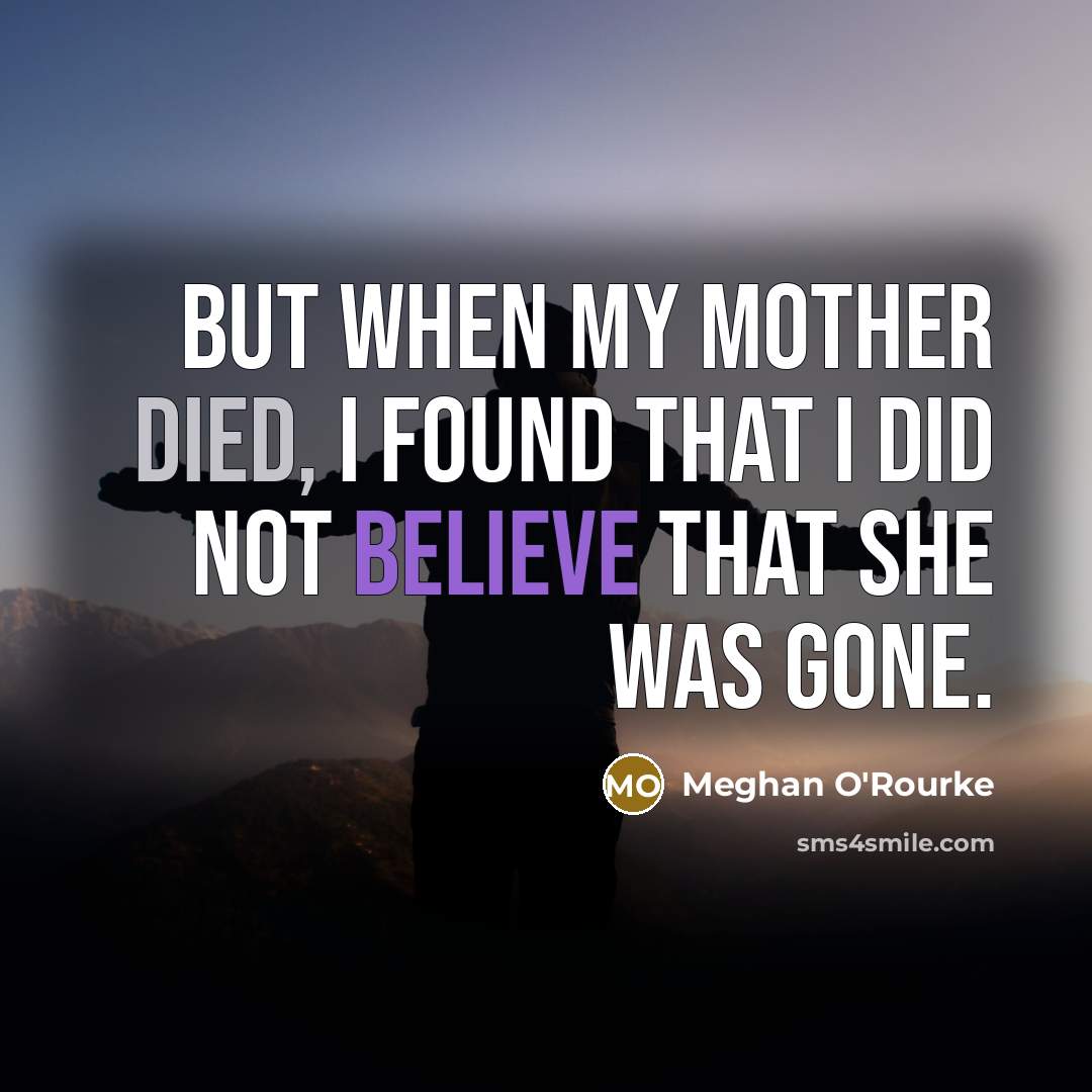 “But when my mother died, I found that I did not believe that she was gone.” quote by Meghan O'Rourke