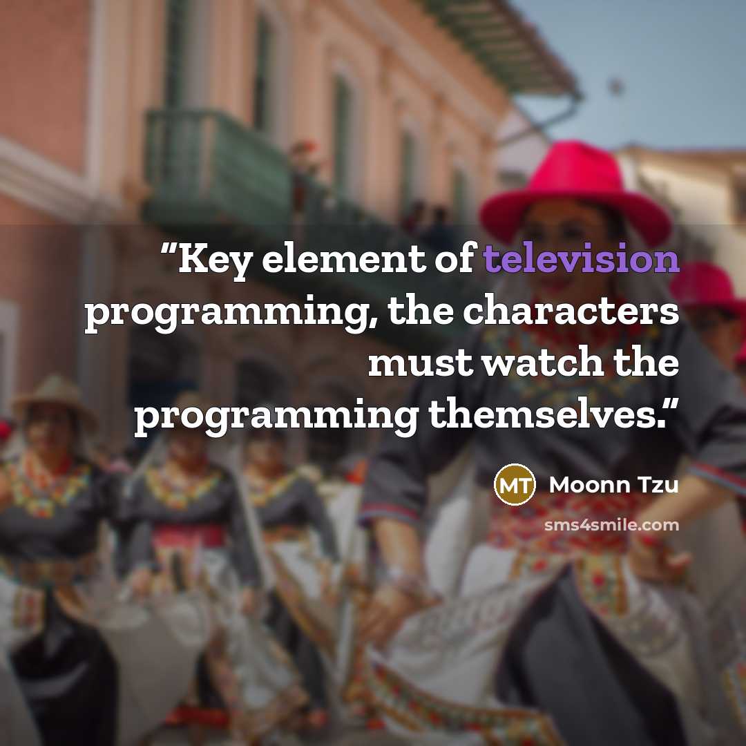 “Key element of television programming, the characters must watch the programming themselves.” quote by Moonn Tzu