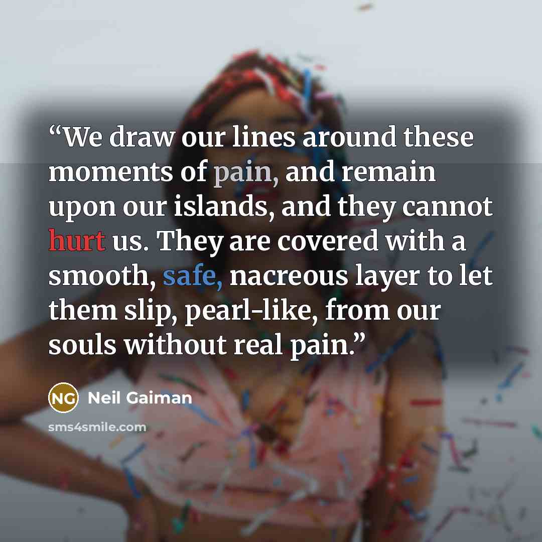 “We draw our lines around these moments of pain, and remain upon our islands, and they cannot hurt us. They are covered with a smooth, safe, nacreous layer to let them slip, pearl-like, from our souls without real pain.” quote by Neil Gaiman