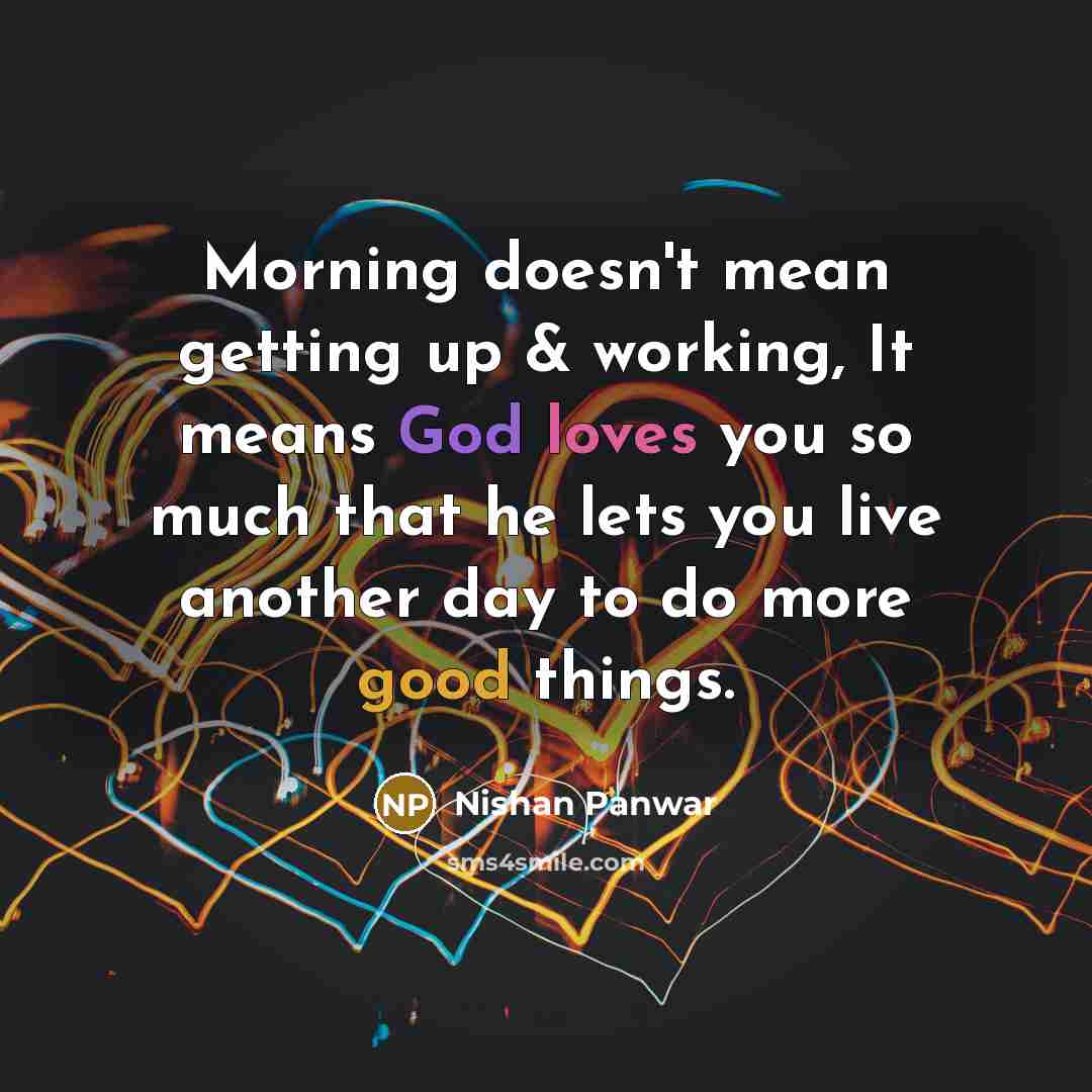 “Morning doesn't mean getting up & working, It means God loves you so much that he lets you live another day to do more good things.” quote by Nishan Panwar