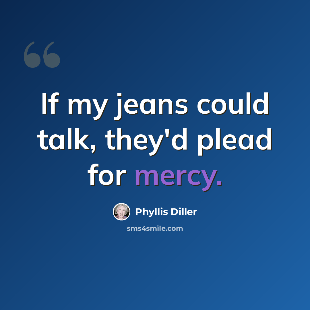 “If my jeans could talk, they'd plead for mercy.” quote by Phyllis Diller
