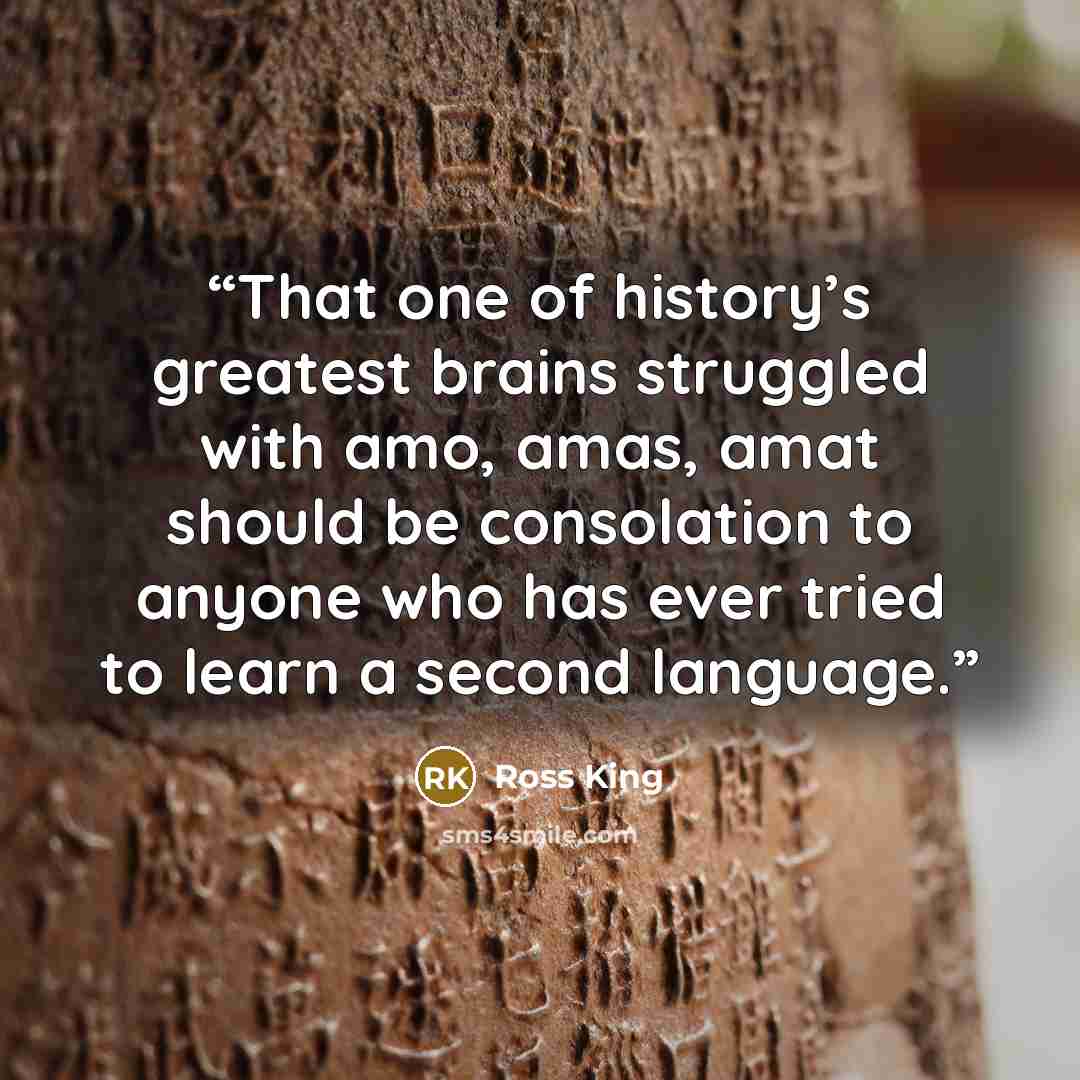 “That one of history’s greatest brains struggled with amo, amas, amat should be consolation to anyone who has ever tried to learn a second language.” quote by Ross King